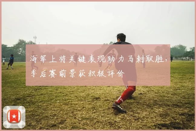 海军上将关键表现助力马刺取胜,季后赛前景获积极评价